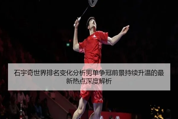 石宇奇世界排名变化分析男单争冠前景持续升温的最新热点深度解析