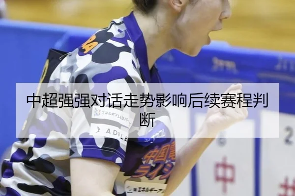 中超强强对话走势影响后续赛程判断